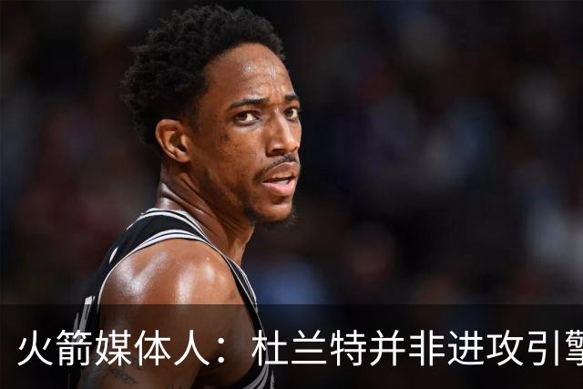 火箭媒体人：杜兰特并非进攻引擎 而申京具备成为争冠核心潜力